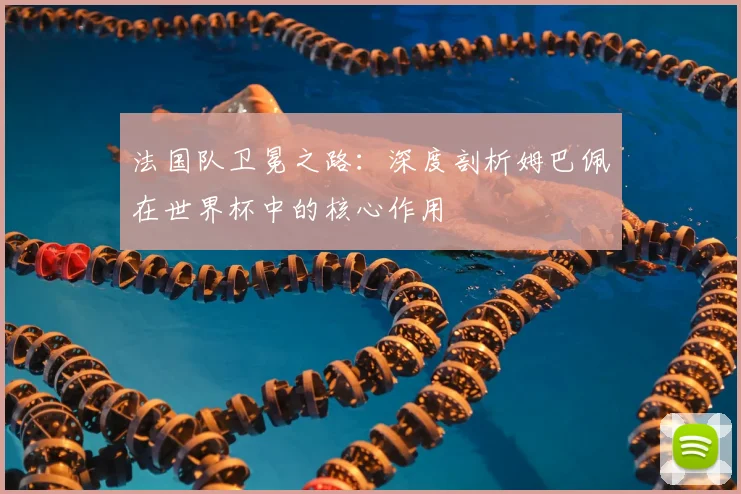 法国队卫冕之路:深度剖析姆巴佩在世界杯中的核心作用