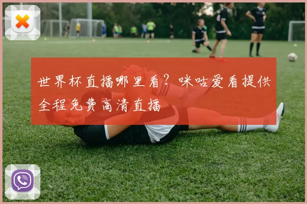 世界杯直播哪里看？咪咕爱看提供全程免费高清直播