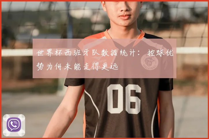 世界杯西班牙队数据统计：控球优势为何未能走得更远