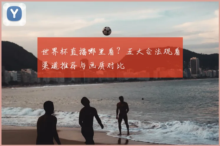 世界杯直播哪里看？五大合法观看渠道推荐与画质对比