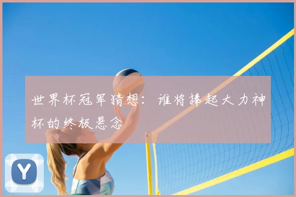 世界杯冠军猜想:谁将捧起大力神杯的终极悬念