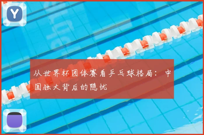 从世界杯团体赛看乒乓球格局:中国独大背后的隐忧