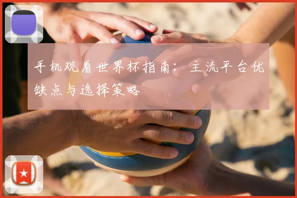 手机观看世界杯指南：主流平台优缺点与选择策略