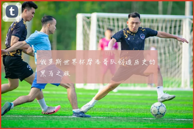 俄罗斯世界杯摩洛哥队创造历史的黑马之旅