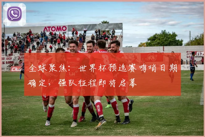 全球聚焦:世界杯预选赛鸣哨日期确定,强队征程即将启幕