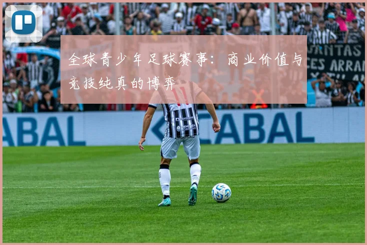 全球青少年足球赛事:商业价值与竞技纯真的博弈