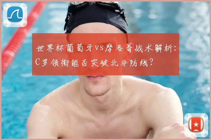 世界杯葡萄牙vs摩洛哥战术解析：C罗领衔能否突破北非防线？