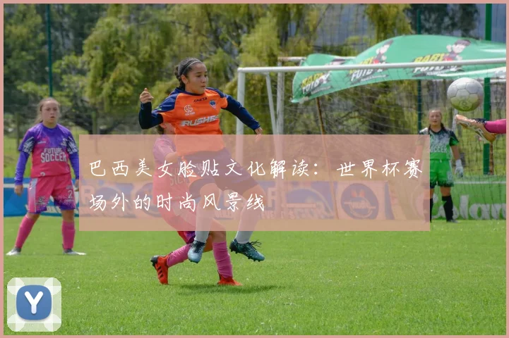 巴西美女脸贴文化解读：世界杯赛场外的时尚风景线