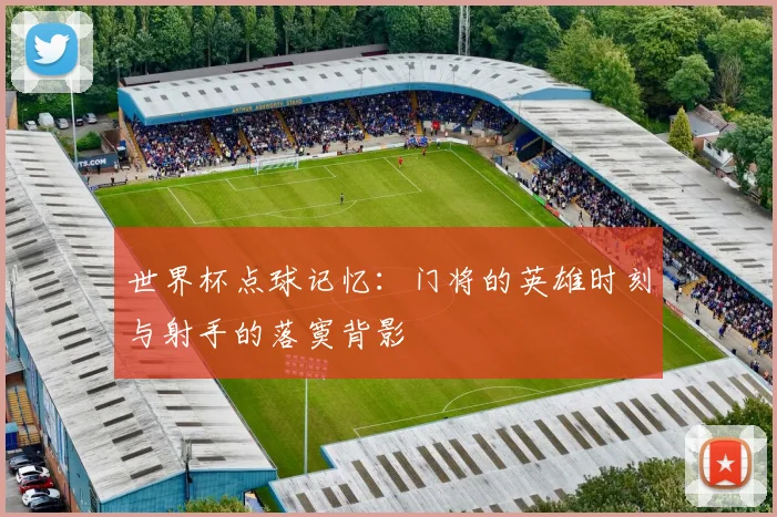 世界杯点球记忆：门将的英雄时刻与射手的落寞背影