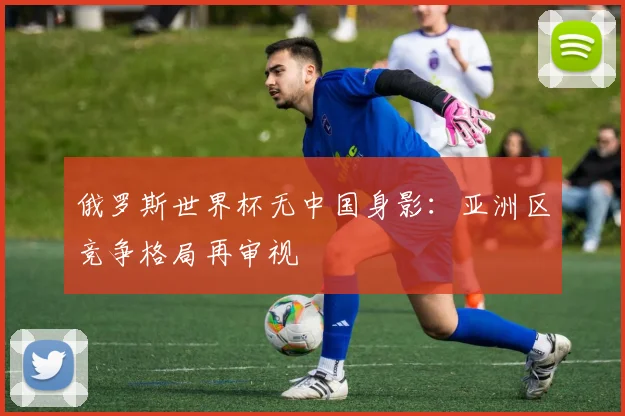 俄罗斯世界杯无中国身影：亚洲区竞争格局再审视