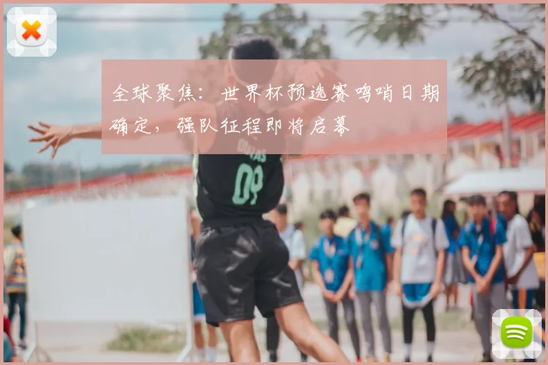 全球聚焦:世界杯预选赛鸣哨日期确定,强队征程即将启幕