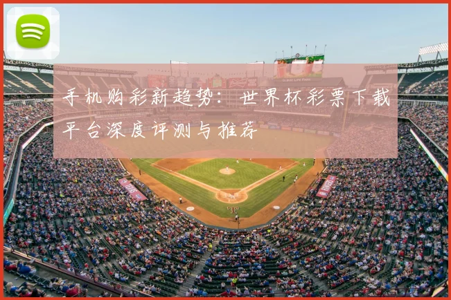手机购彩新趋势：世界杯彩票下载平台深度评测与推荐