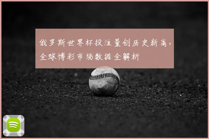 俄罗斯世界杯投注量创历史新高，全球博彩市场数据全解析