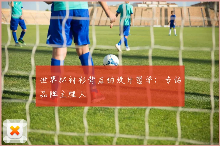 世界杯衬衫背后的设计哲学：专访品牌主理人