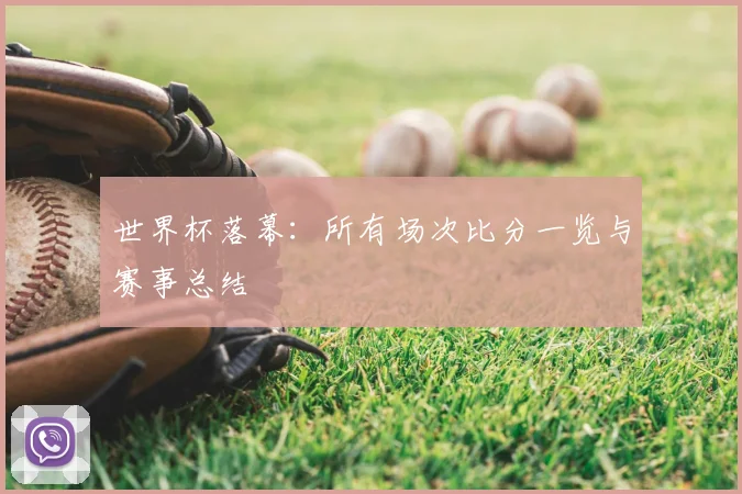 世界杯落幕：所有场次比分一览与赛事总结