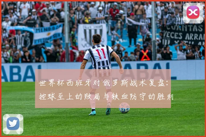 世界杯西班牙对俄罗斯战术复盘：控球至上的败局与铁血防守的胜利