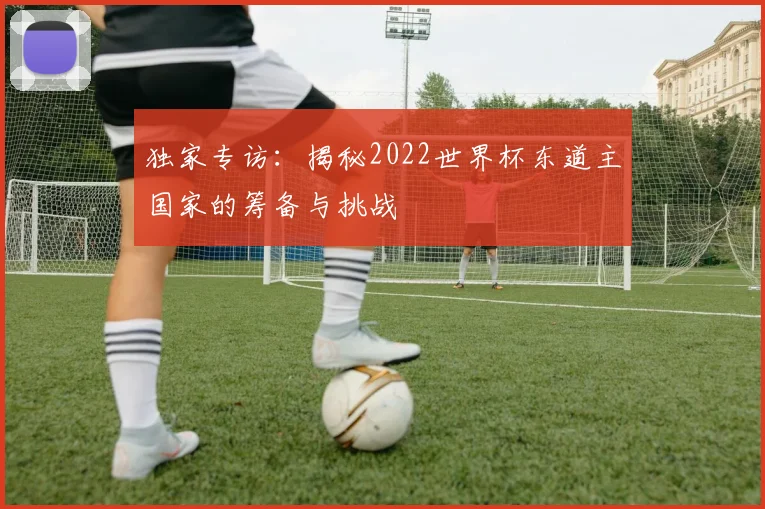 独家专访：揭秘2022世界杯东道主国家的筹备与挑战