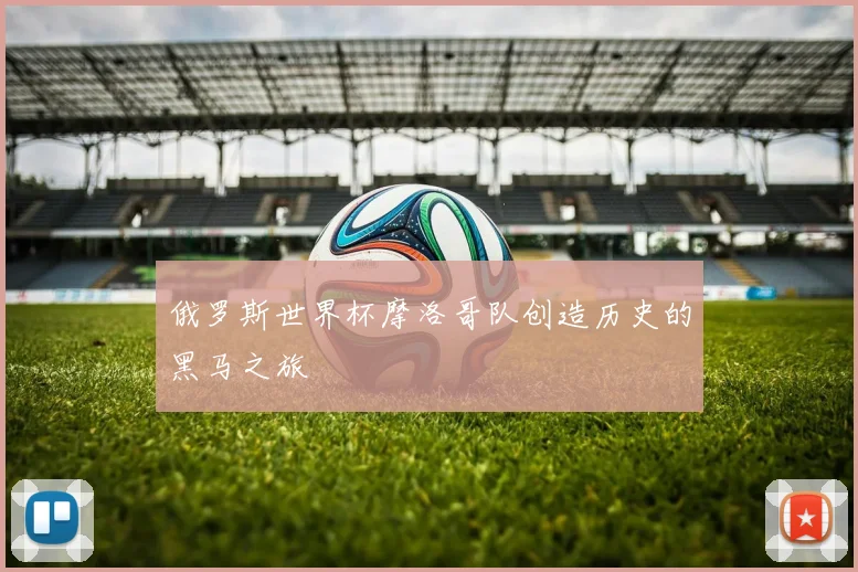 俄罗斯世界杯摩洛哥队创造历史的黑马之旅