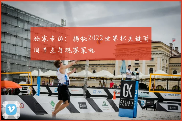 独家专访:揭秘2022世界杯关键时间节点与观赛策略