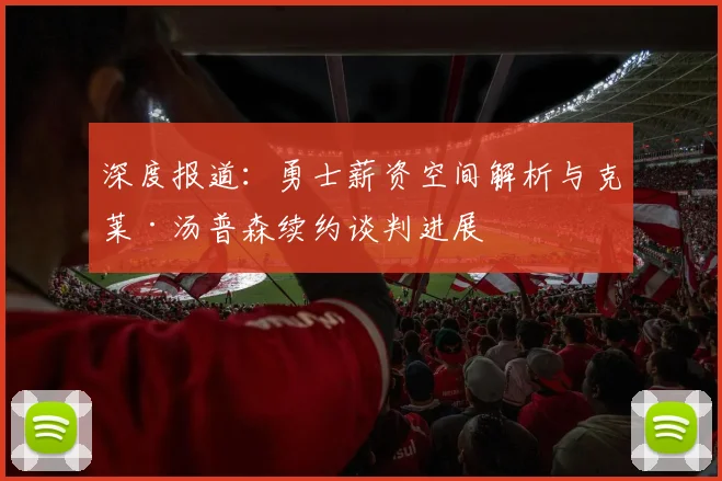 深度报道：勇士薪资空间解析与克莱·汤普森续约谈判进展