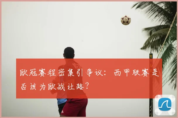 欧冠赛程密集引争议：西甲联赛是否该为欧战让路？