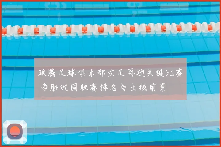 狼腾足球俱乐部女足再迎关键比赛 争胜巩固联赛排名与出线前景