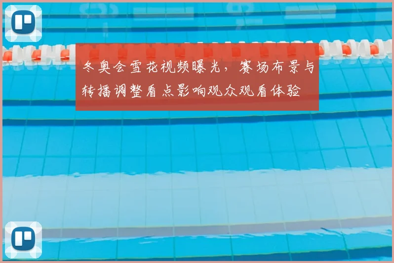 冬奥会雪花视频曝光，赛场布景与转播调整看点影响观众观看体验