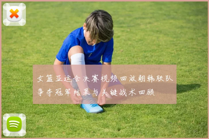 女篮亚运会决赛视频回放朝韩联队争夺冠军结果与关键战术回顾