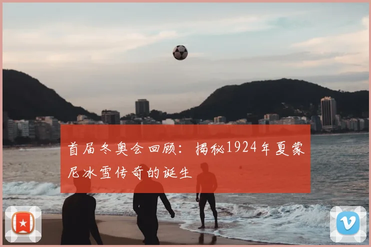 首届冬奥会回顾：揭秘1924年夏蒙尼冰雪传奇的诞生