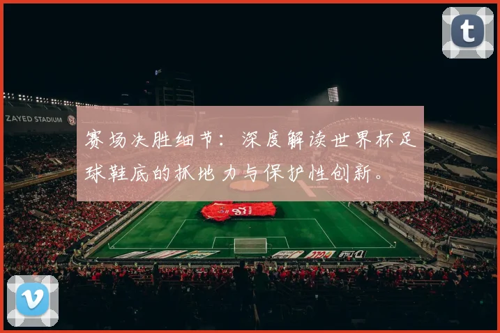 赛场决胜细节：深度解读世界杯足球鞋底的抓地力与保护性创新。