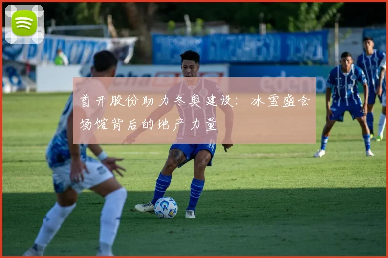 首开股份助力冬奥建设：冰雪盛会场馆背后的地产力量