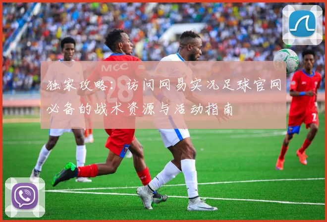 独家攻略：访问网易实况足球官网必备的战术资源与活动指南
