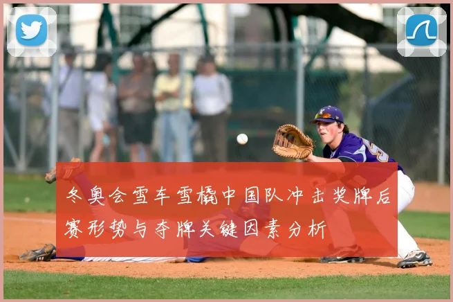 冬奥会雪车雪橇中国队冲击奖牌后赛形势与夺牌关键因素分析