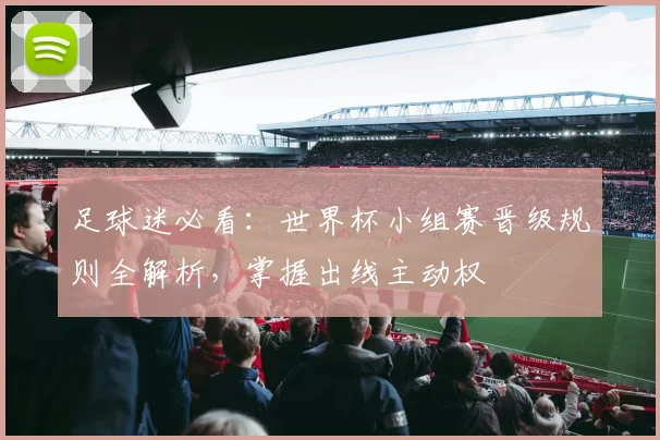 足球迷必看：世界杯小组赛晋级规则全解析，掌握出线主动权