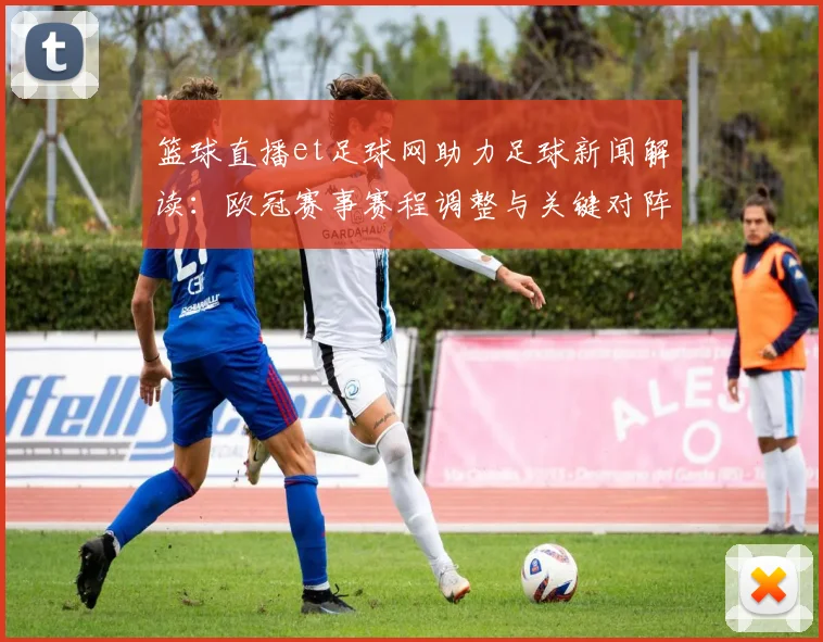 篮球直播et足球网助力足球新闻解读：欧冠赛事赛程调整与关键对阵时间影响