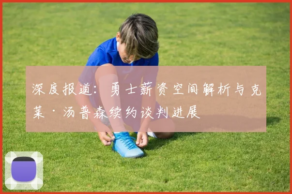 深度报道：勇士薪资空间解析与克莱·汤普森续约谈判进展