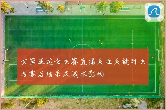 女篮亚运会决赛直播关注关键对决与赛后结果及战术影响