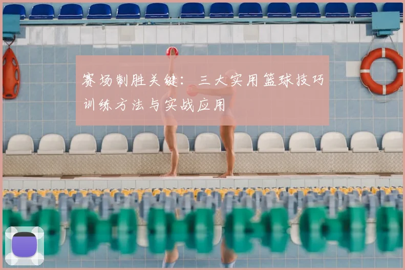 赛场制胜关键：三大实用篮球技巧训练方法与实战应用