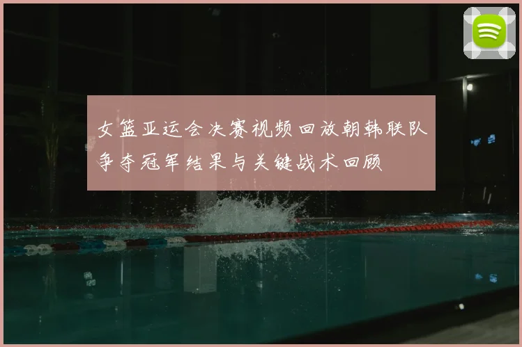 女篮亚运会决赛视频回放朝韩联队争夺冠军结果与关键战术回顾